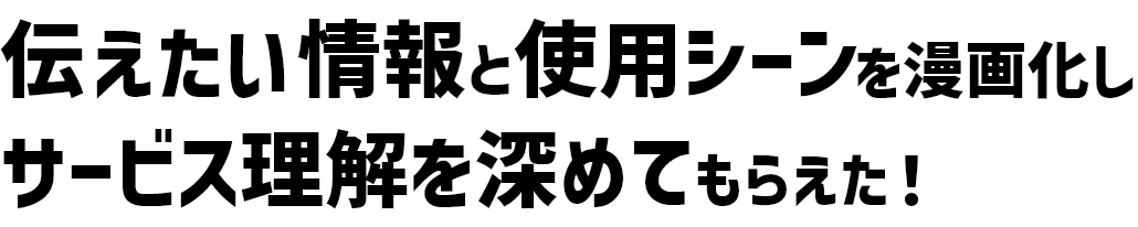 伝えたい情報使用シーンを漫画化しサービス理解を深めてもらえた！
